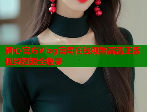糖心官方Vlog官网在线观看高清正版视频资源全收录