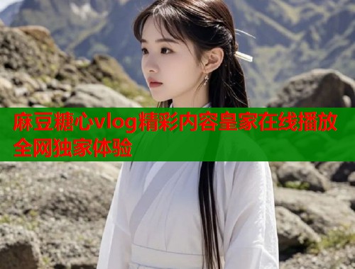 麻豆糖心vlog精彩内容皇家在线播放全网独家体验