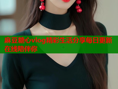 麻豆糖心vlog精彩生活分享每日更新在线陪伴你