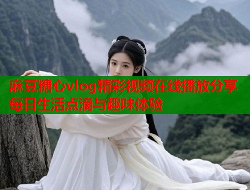 麻豆糖心vlog精彩视频在线播放分享每日生活点滴与趣味体验