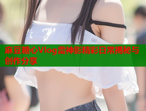 麻豆糖心Vlog雷神影精彩日常揭秘与创作分享
