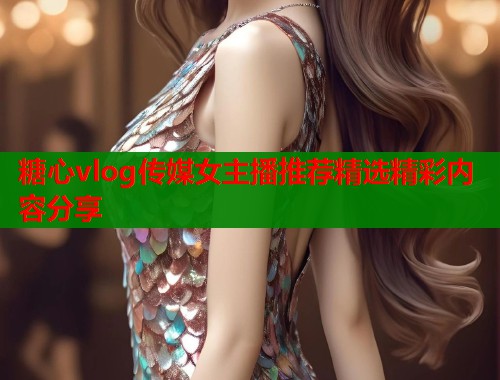 糖心vlog传媒女主播推荐精选精彩内容分享
