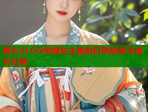 糖心VLOG传媒女主角的日常故事与成长记录