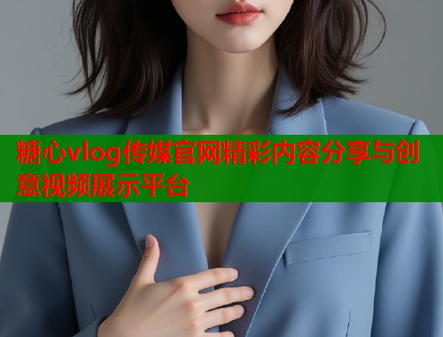 糖心vlog传媒官网精彩内容分享与创意视频展示平台