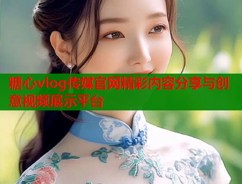 糖心vlog传媒官网精彩内容分享与创意视频展示平台
