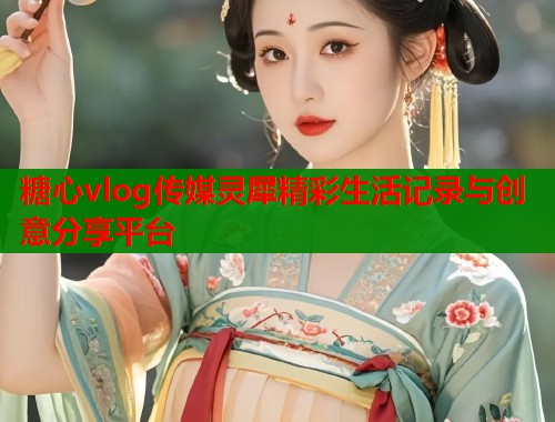 糖心vlog传媒灵犀精彩生活记录与创意分享平台