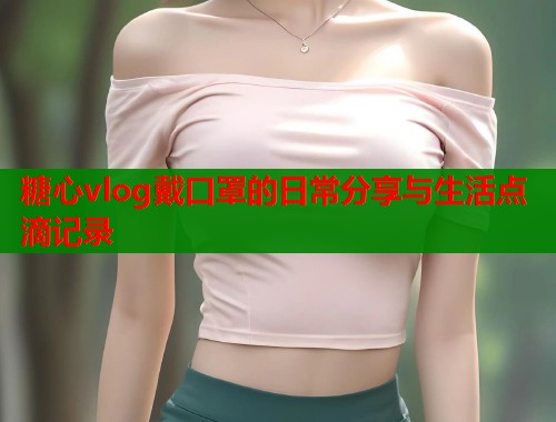 糖心vlog戴口罩的日常分享与生活点滴记录