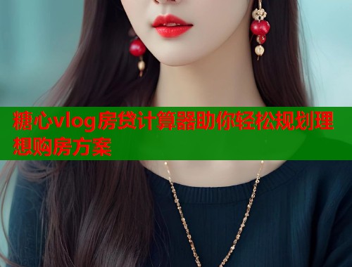 糖心vlog房贷计算器助你轻松规划理想购房方案