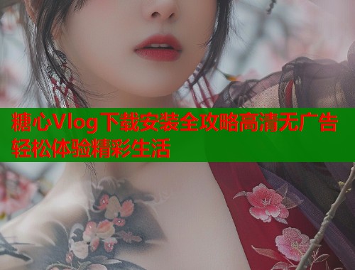 糖心Vlog下载安装全攻略高清无广告轻松体验精彩生活