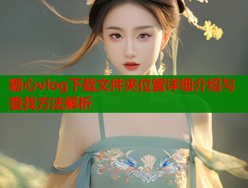 糖心vlog下载文件夹位置详细介绍与查找方法解析