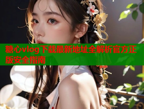 糖心vlog下载最新地址全解析官方正版安全指南
