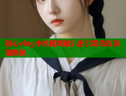 糖心vlog小桃视频被扒出引发热议真相揭秘