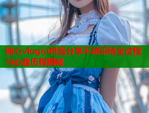 糖心vlog小桃酱分享不动采精全过程与心路历程揭秘