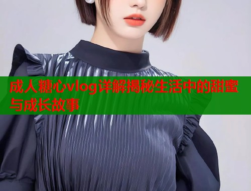 成人糖心vlog详解揭秘生活中的甜蜜与成长故事