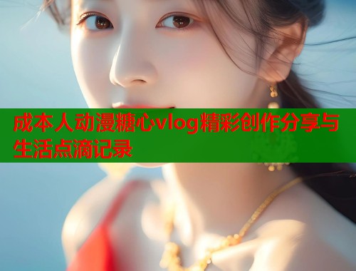 成本人动漫糖心vlog精彩创作分享与生活点滴记录