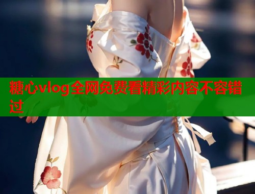 糖心vlog全网免费看精彩内容不容错过