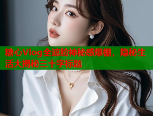 糖心Vlog全遮脸神秘感爆棚，隐秘生活大揭秘三十字标题