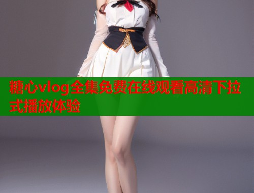 糖心vlog全集免费在线观看高清下拉式播放体验
