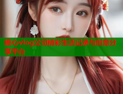 糖心vlog公司精彩生活记录与创意分享平台