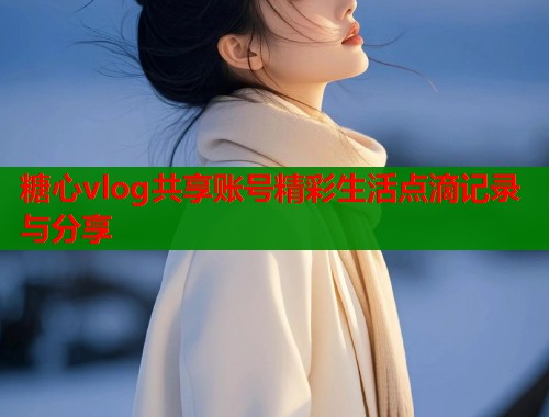 糖心vlog共享账号精彩生活点滴记录与分享