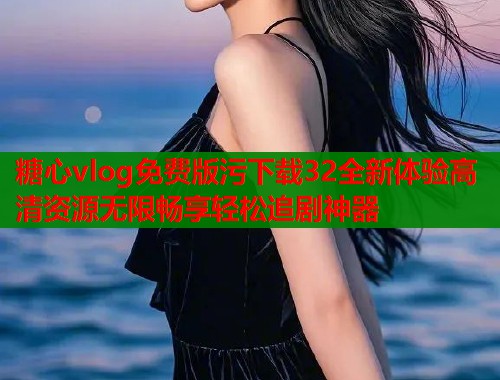 糖心vlog免费版污下载32全新体验高清资源无限畅享轻松追剧神器