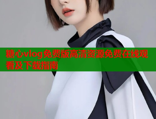 糖心vlog免费版高清资源免费在线观看及下载指南