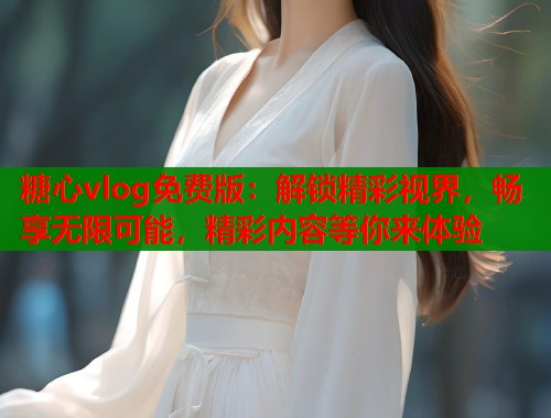 糖心vlog免费版：解锁精彩视界，畅享无限可能，精彩内容等你来体验