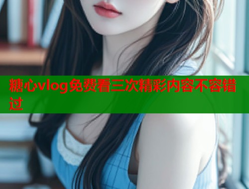 糖心vlog免费看三次精彩内容不容错过