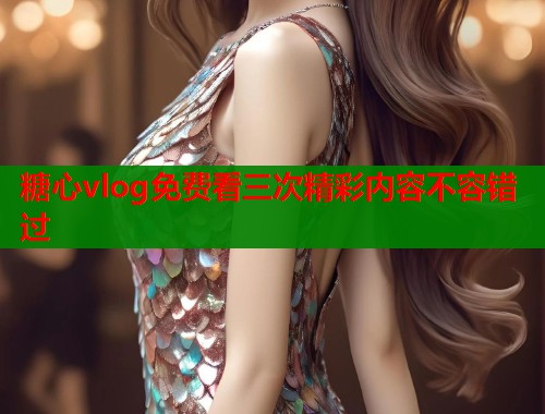 糖心vlog免费看三次精彩内容不容错过