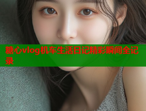 糖心vlog机车生活日记精彩瞬间全记录