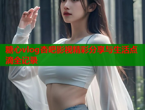 糖心vlog杏吧影视精彩分享与生活点滴全记录