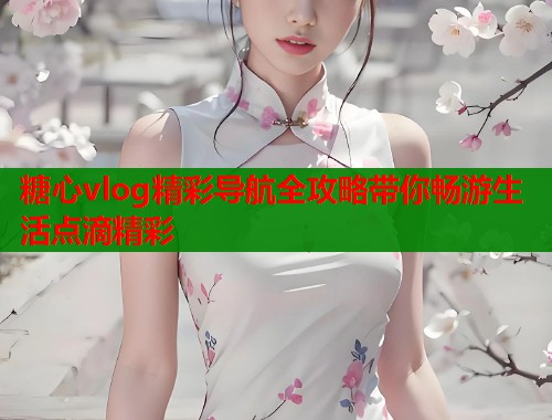 糖心vlog精彩导航全攻略带你畅游生活点滴精彩