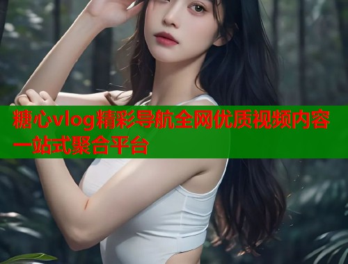 糖心vlog精彩导航全网优质视频内容一站式聚合平台