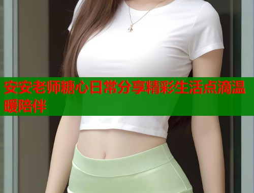 安安老师糖心日常分享精彩生活点滴温暖陪伴
