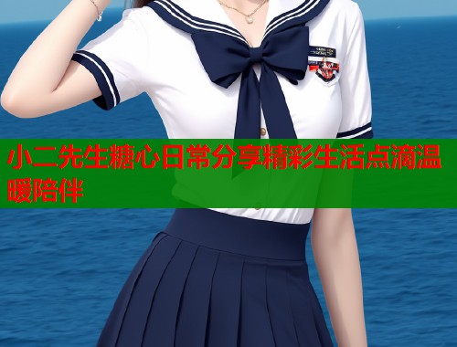 小二先生糖心日常分享精彩生活点滴温暖陪伴