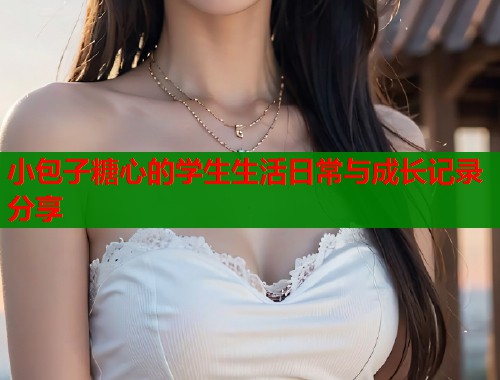 小包子糖心的学生生活日常与成长记录分享