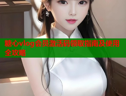 糖心vlog会员激活码领取指南及使用全攻略