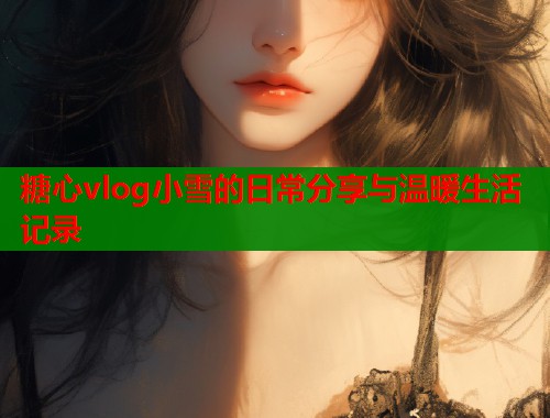糖心vlog小雪的日常分享与温暖生活记录 糖心vlog小雪的日常分享与温暖生活记录