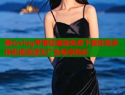 糖心vlog苹果轻量版免费下载体验多样影视资源无广告畅享精彩