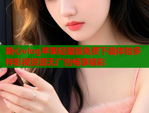糖心vlog苹果轻量版免费下载体验多样影视资源无广告畅享精彩 糖心vlog苹果轻量版免费下载体验多样影视资源无广告畅享精彩
