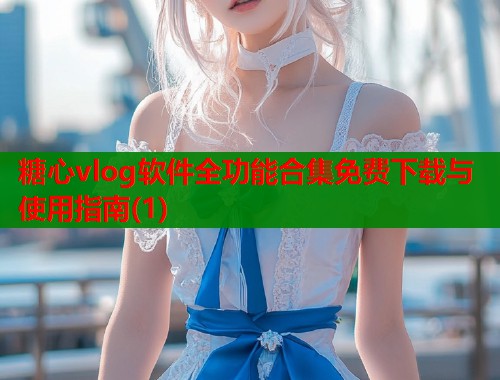 糖心vlog软件全功能合集免费下载与使用指南(1)