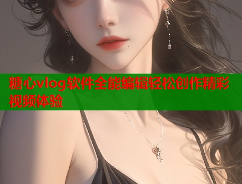 糖心vlog软件全能编辑轻松创作精彩视频体验 糖心vlog软件全能编辑轻松创作精彩视频体验