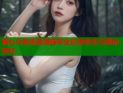 糖心与老徐温情跨年全纪录欢乐与感动同行 糖心与老徐温情跨年全纪录欢乐与感动同行