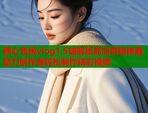 糖心色版vlog1.5破解版高清剪辑神器助力创作者轻松制作精彩视频