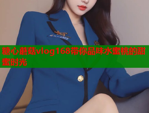 糖心蘑菇vlog168带你品味水蜜桃的甜蜜时光