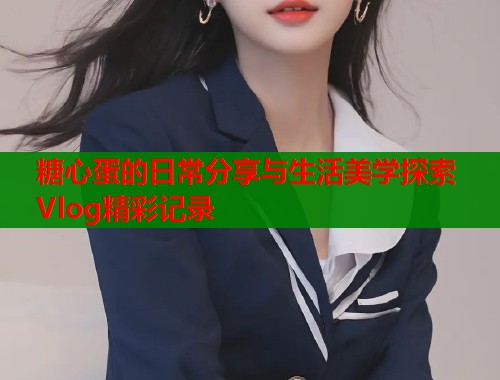 糖心蛋的日常分享与生活美学探索Vlog精彩记录 糖心蛋的日常分享与生活美学探索Vlog精彩记录