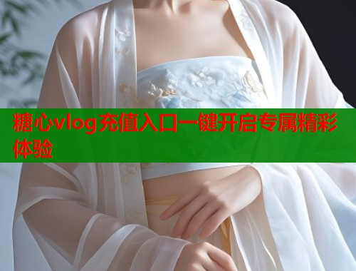 糖心vlog充值入口一键开启专属精彩体验 糖心vlog充值入口一键开启专属精彩体验