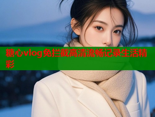 糖心vlog免拦截高清流畅记录生活精彩