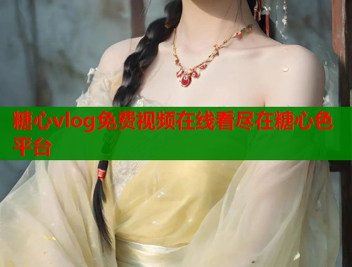 糖心vlog免费视频在线看尽在糖心色平台 糖心vlog免费视频在线看尽在糖心色平台