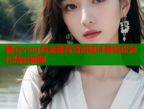 糖心vlog兔全套高清剪辑神器轻松制作精彩视频 糖心vlog兔全套高清剪辑神器轻松制作精彩视频